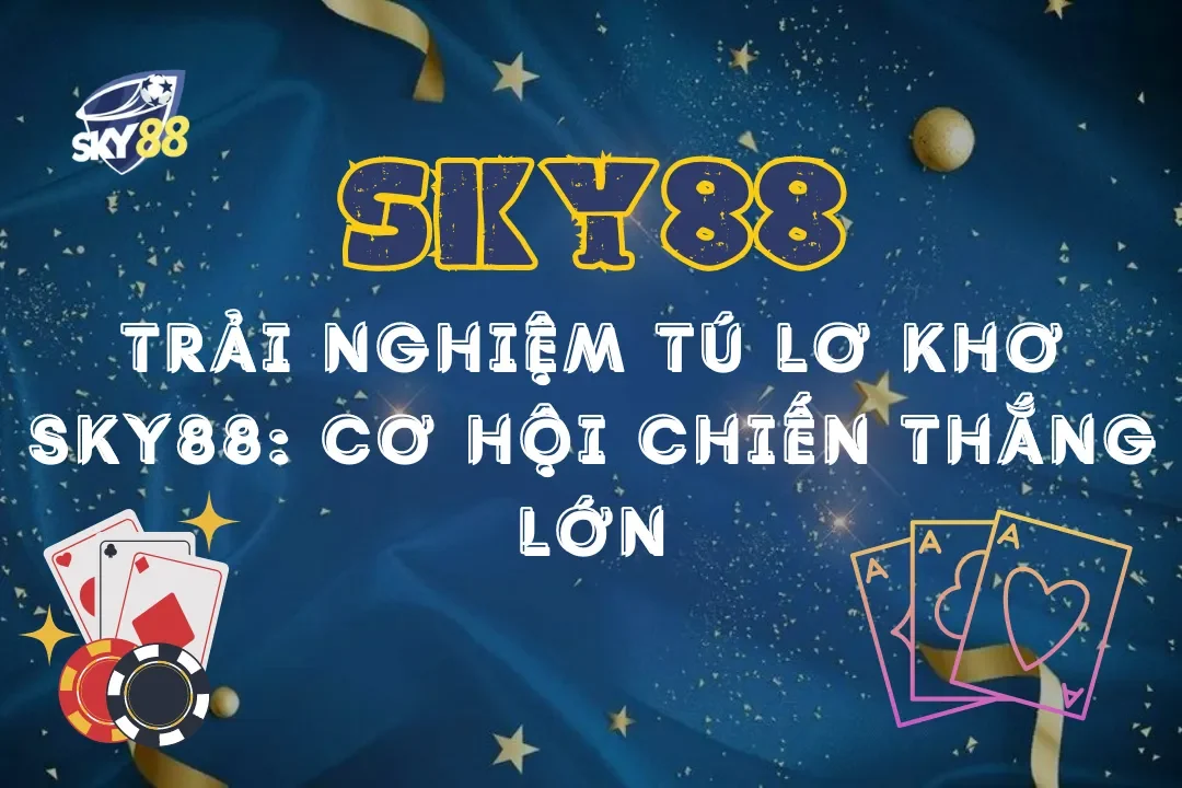 Trải nghiệm Tú Lơ Khơ Sky88: Cơ hội chiến thắng lớn